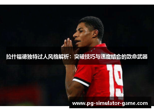 拉什福德独特过人风格解析：突破技巧与速度结合的致命武器