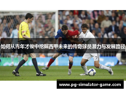 如何从青年才俊中挖掘西甲未来的传奇球员潜力与发展路径