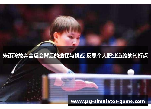 朱雨玲放弃全运会背后的选择与挑战 反思个人职业道路的转折点