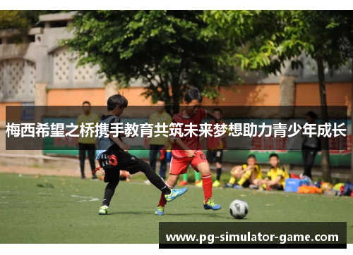 梅西希望之桥携手教育共筑未来梦想助力青少年成长