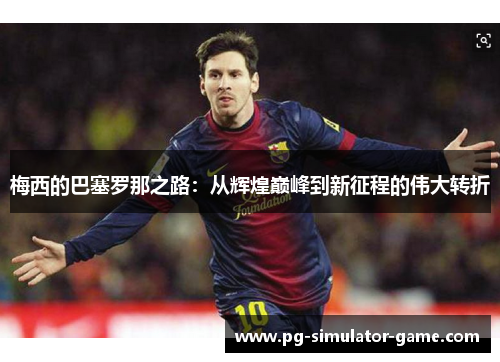 梅西的巴塞罗那之路：从辉煌巅峰到新征程的伟大转折