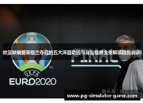 欧足联偏爱英格兰夺冠的五大深层动因与背后格局全景解读趋势洞察