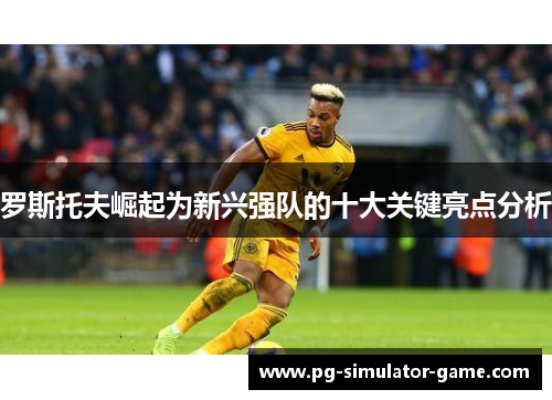 罗斯托夫崛起为新兴强队的十大关键亮点分析