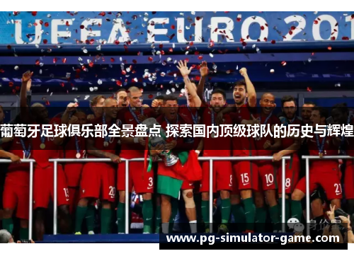 葡萄牙足球俱乐部全景盘点 探索国内顶级球队的历史与辉煌