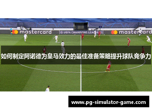 如何制定阿诺德为皇马效力的最佳准备策略提升球队竞争力