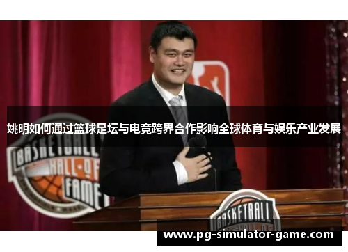 姚明如何通过篮球足坛与电竞跨界合作影响全球体育与娱乐产业发展