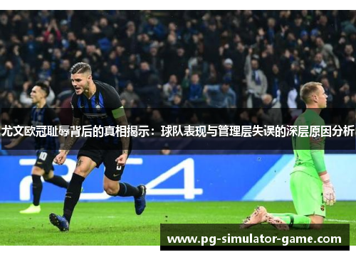 尤文欧冠耻辱背后的真相揭示：球队表现与管理层失误的深层原因分析