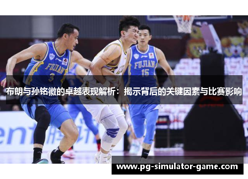 布朗与孙铭徽的卓越表现解析：揭示背后的关键因素与比赛影响