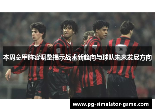 本周意甲阵容调整揭示战术新趋向与球队未来发展方向