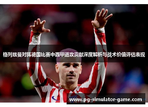 格列兹曼对阵德国比赛中西甲进攻贡献深度解析与战术价值评估表现