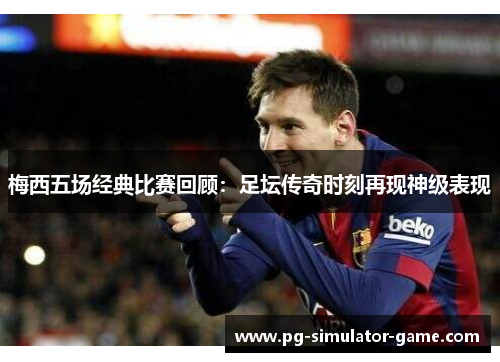 梅西五场经典比赛回顾：足坛传奇时刻再现神级表现
