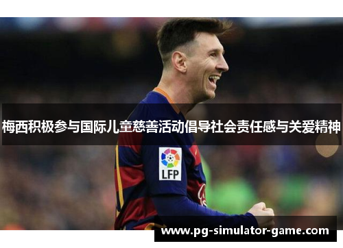 梅西积极参与国际儿童慈善活动倡导社会责任感与关爱精神