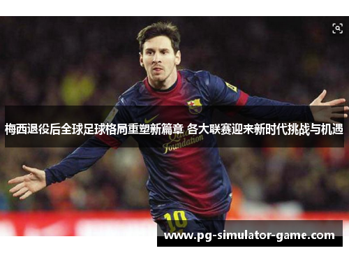 梅西退役后全球足球格局重塑新篇章 各大联赛迎来新时代挑战与机遇