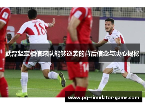 武磊坚定相信球队能够逆袭的背后信念与决心揭秘