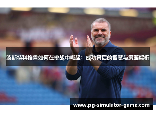 波斯特科格鲁如何在挑战中崛起：成功背后的智慧与策略解析