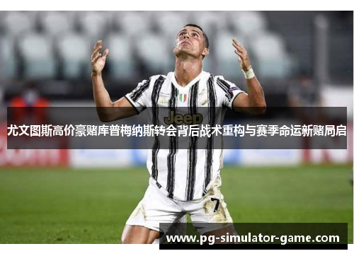 尤文图斯高价豪赌库普梅纳斯转会背后战术重构与赛季命运新赌局启