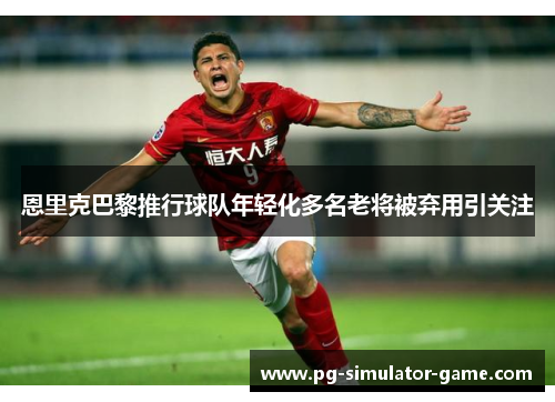恩里克巴黎推行球队年轻化多名老将被弃用引关注