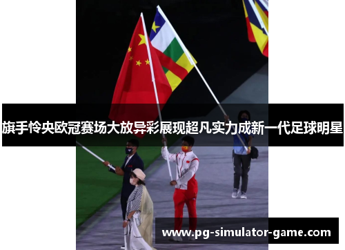 旗手怜央欧冠赛场大放异彩展现超凡实力成新一代足球明星