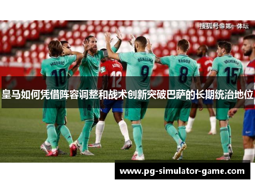 皇马如何凭借阵容调整和战术创新突破巴萨的长期统治地位