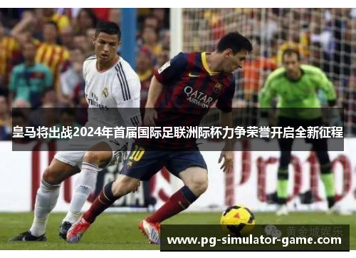 皇马将出战2024年首届国际足联洲际杯力争荣誉开启全新征程