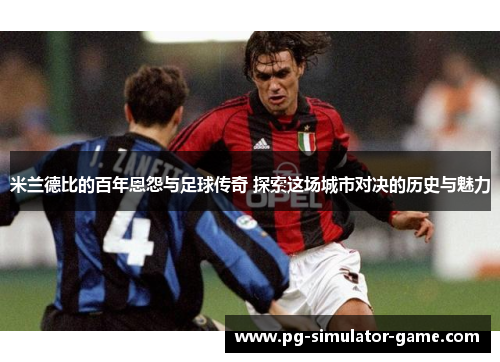 米兰德比的百年恩怨与足球传奇 探索这场城市对决的历史与魅力