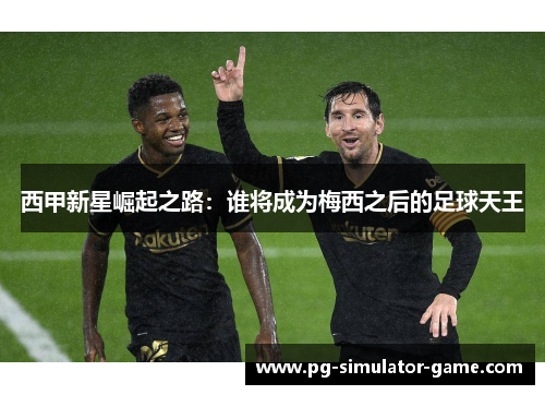 西甲新星崛起之路：谁将成为梅西之后的足球天王